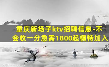 重庆新场子ktv招聘信息-不会收一分急需1800起模特加入
